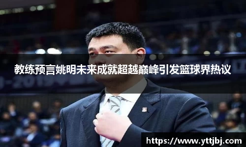 教练预言姚明未来成就超越巅峰引发篮球界热议